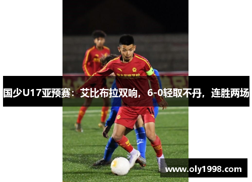 国少U17亚预赛:艾比布拉双响,6-0轻取不丹,连胜两场 国少U17亚预赛:艾比布拉双响,6-0轻取不丹,连胜两场