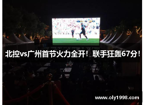 北控vs广州首节火力全开！联手狂轰67分！