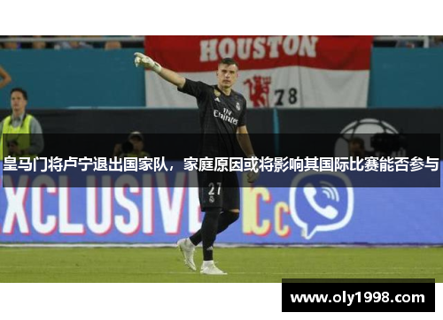 皇马门将卢宁退出国家队，家庭原因或将影响其国际比赛能否参与